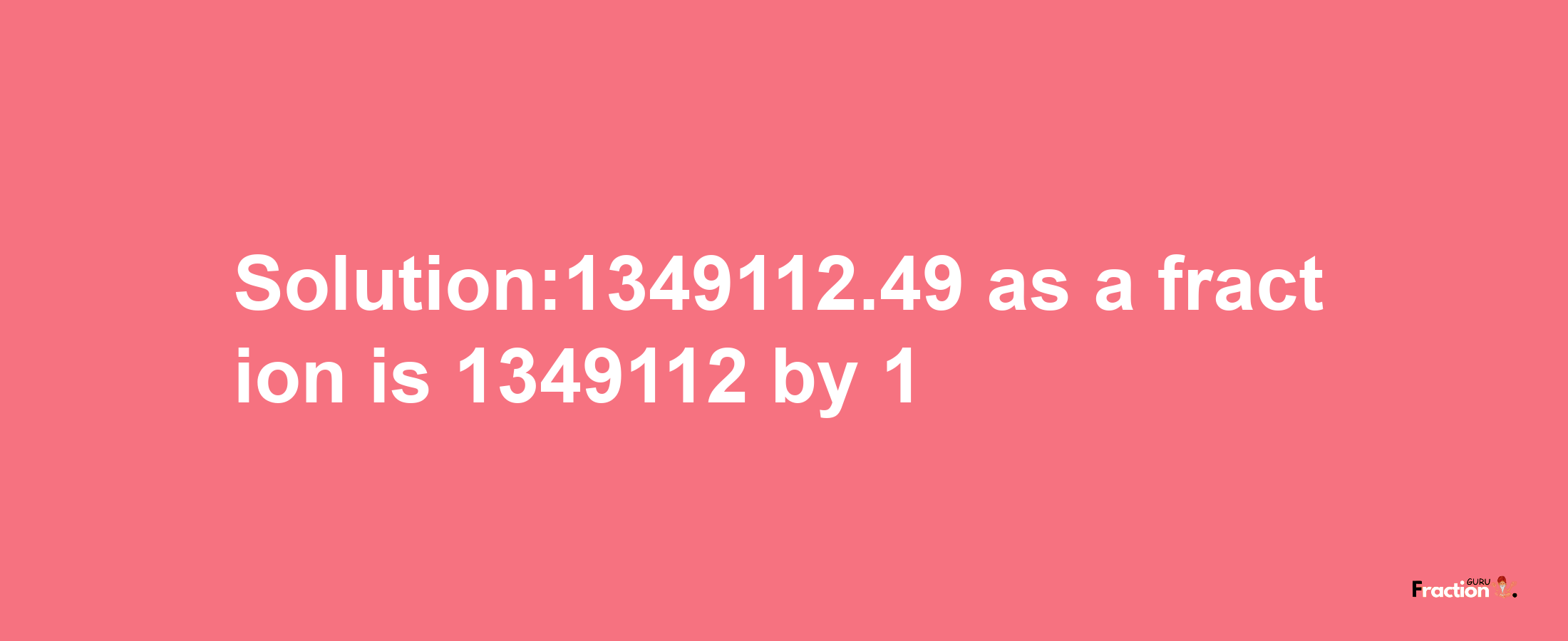 Solution:1349112.49 as a fraction is 1349112/1