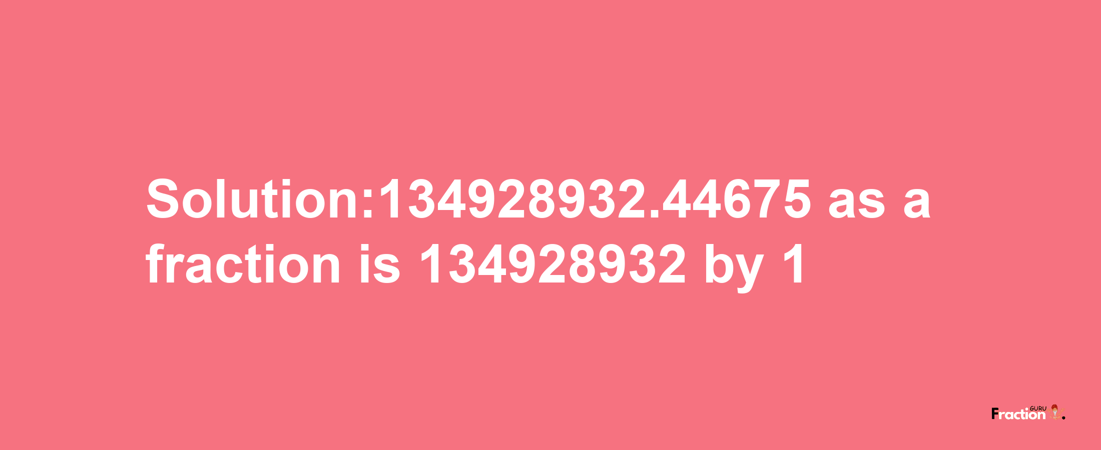 Solution:134928932.44675 as a fraction is 134928932/1