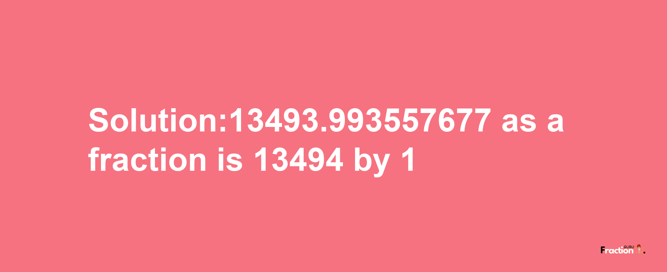 Solution:13493.993557677 as a fraction is 13494/1