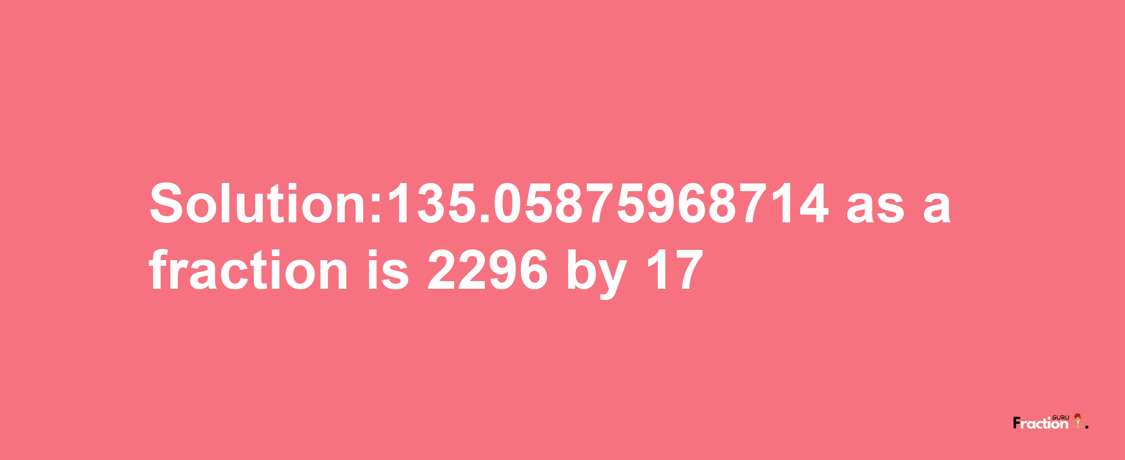 Solution:135.05875968714 as a fraction is 2296/17