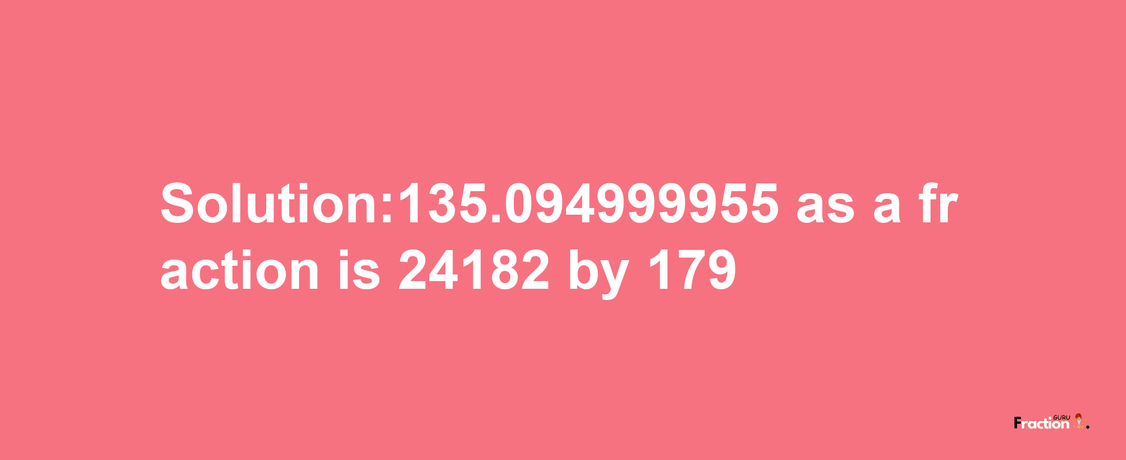 Solution:135.094999955 as a fraction is 24182/179