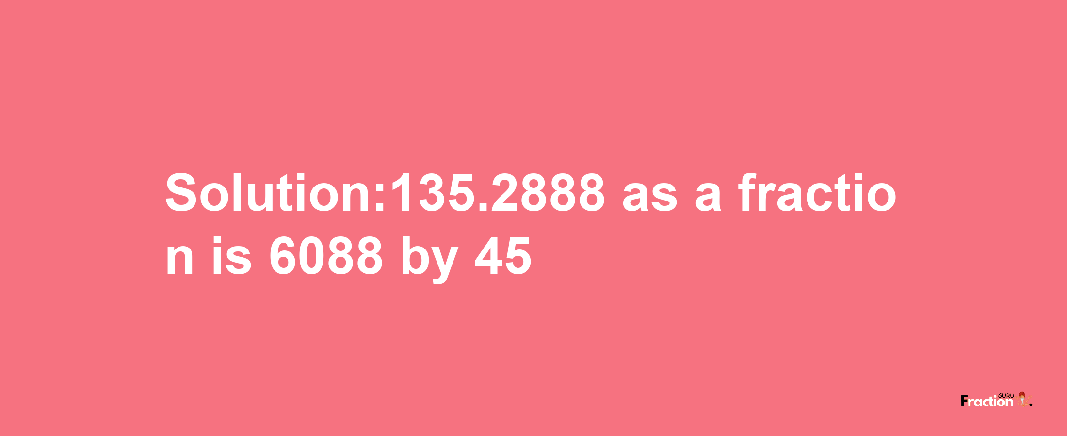 Solution:135.2888 as a fraction is 6088/45