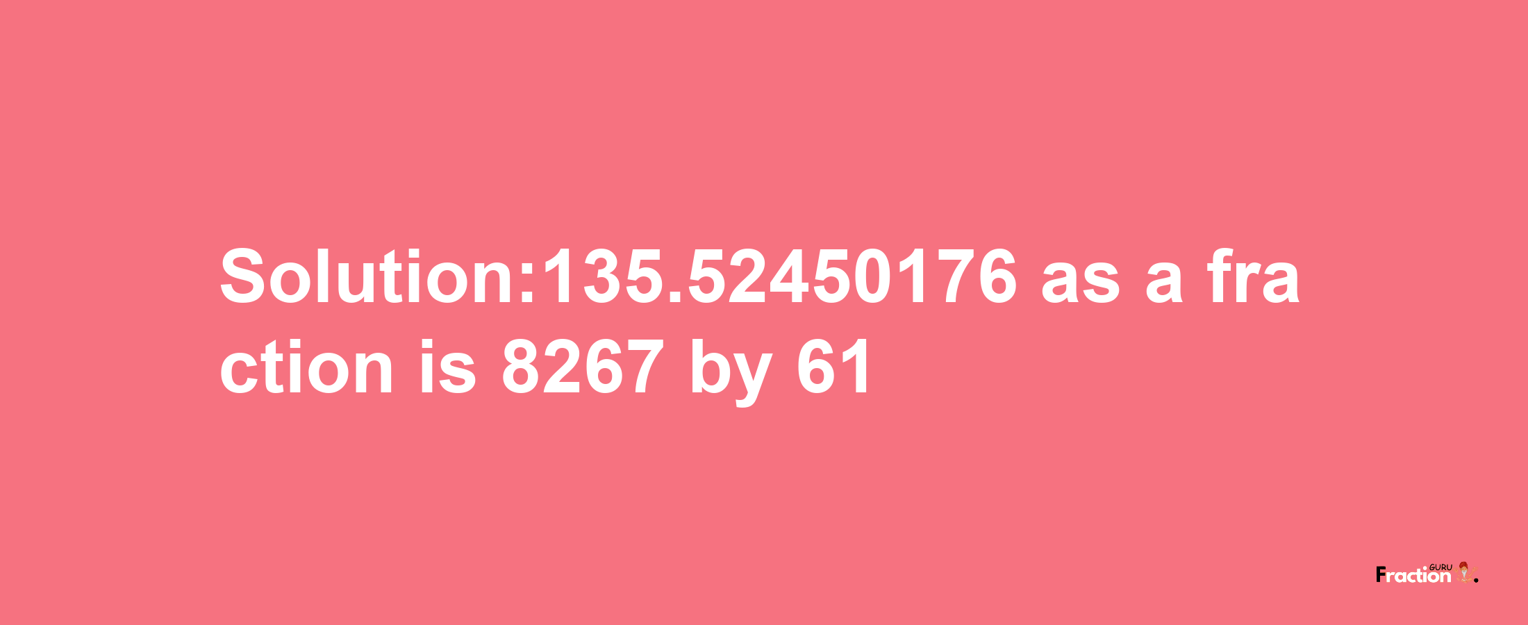 Solution:135.52450176 as a fraction is 8267/61