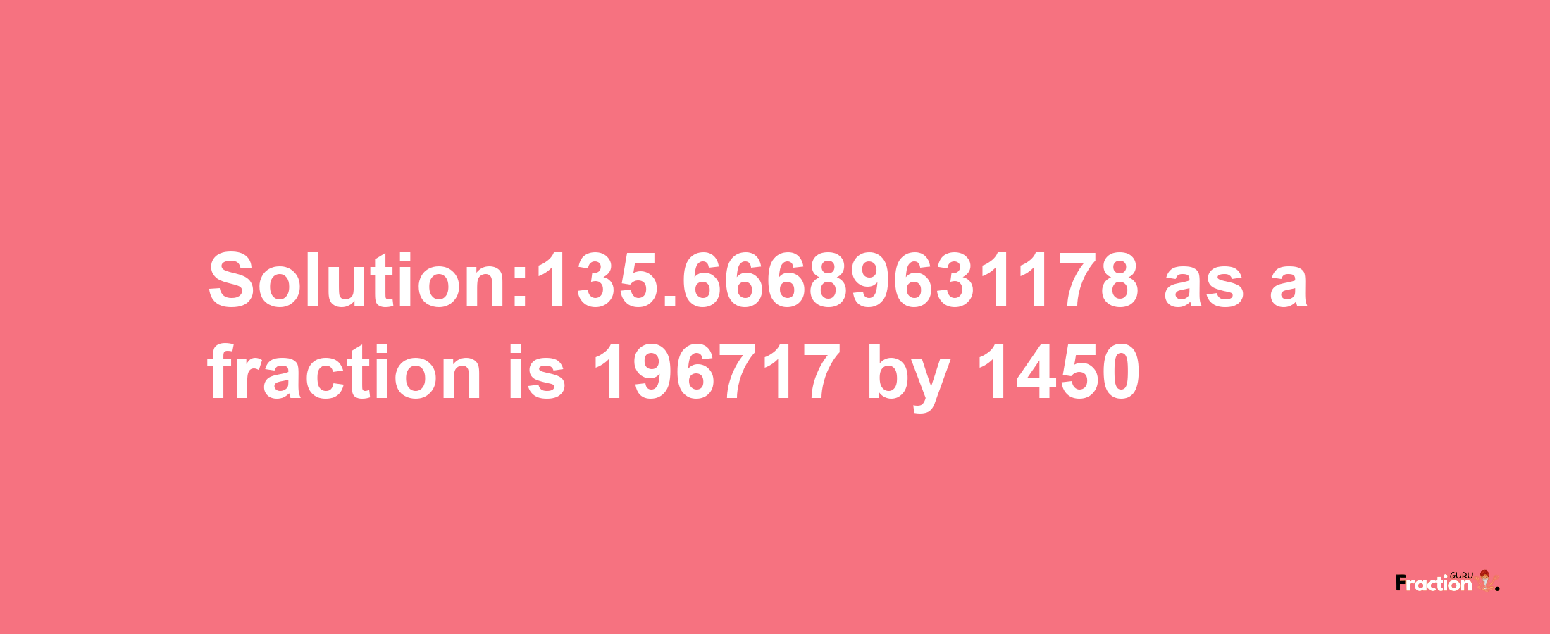 Solution:135.66689631178 as a fraction is 196717/1450