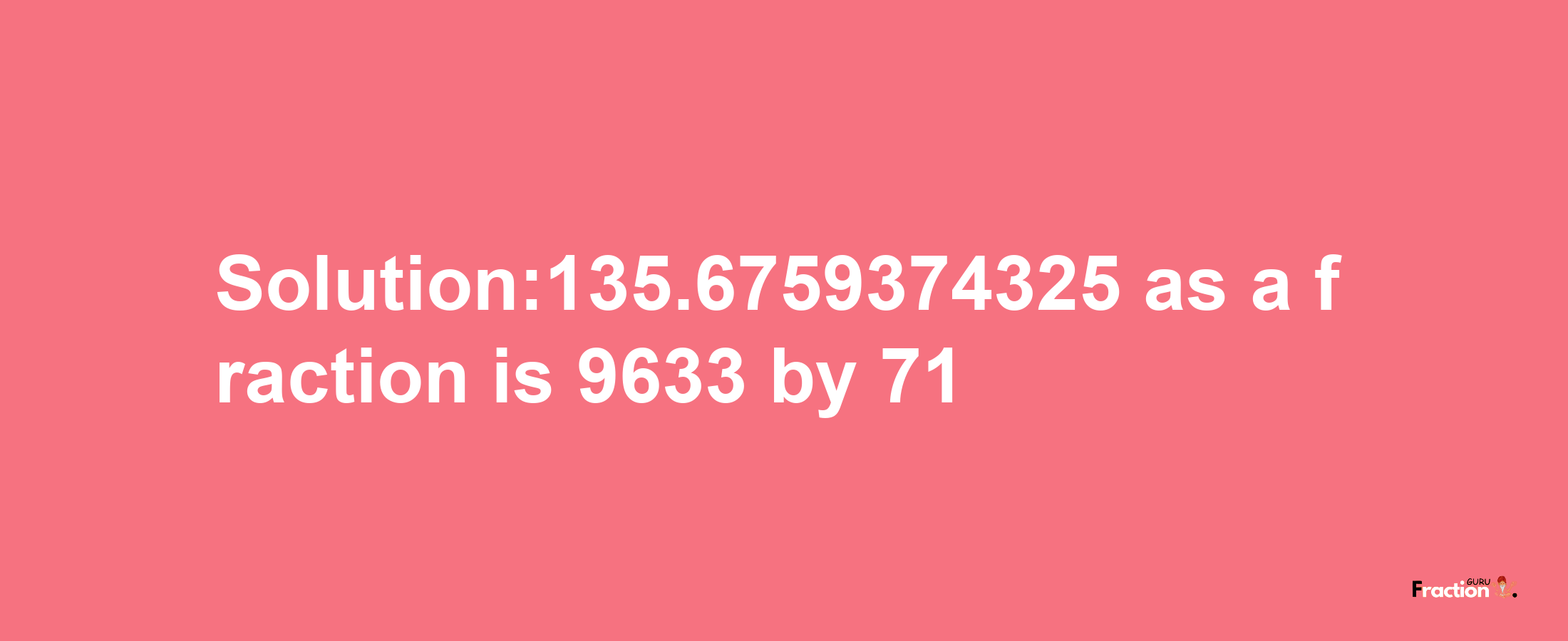 Solution:135.6759374325 as a fraction is 9633/71