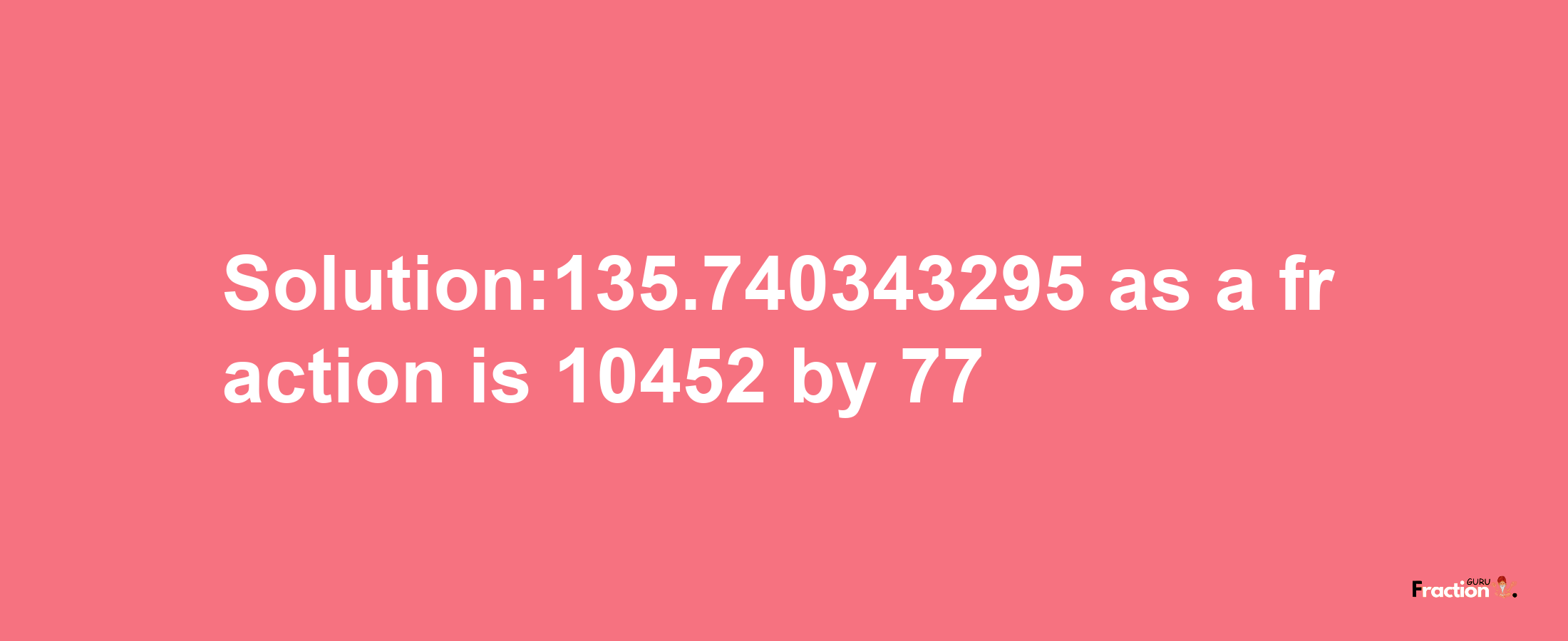 Solution:135.740343295 as a fraction is 10452/77