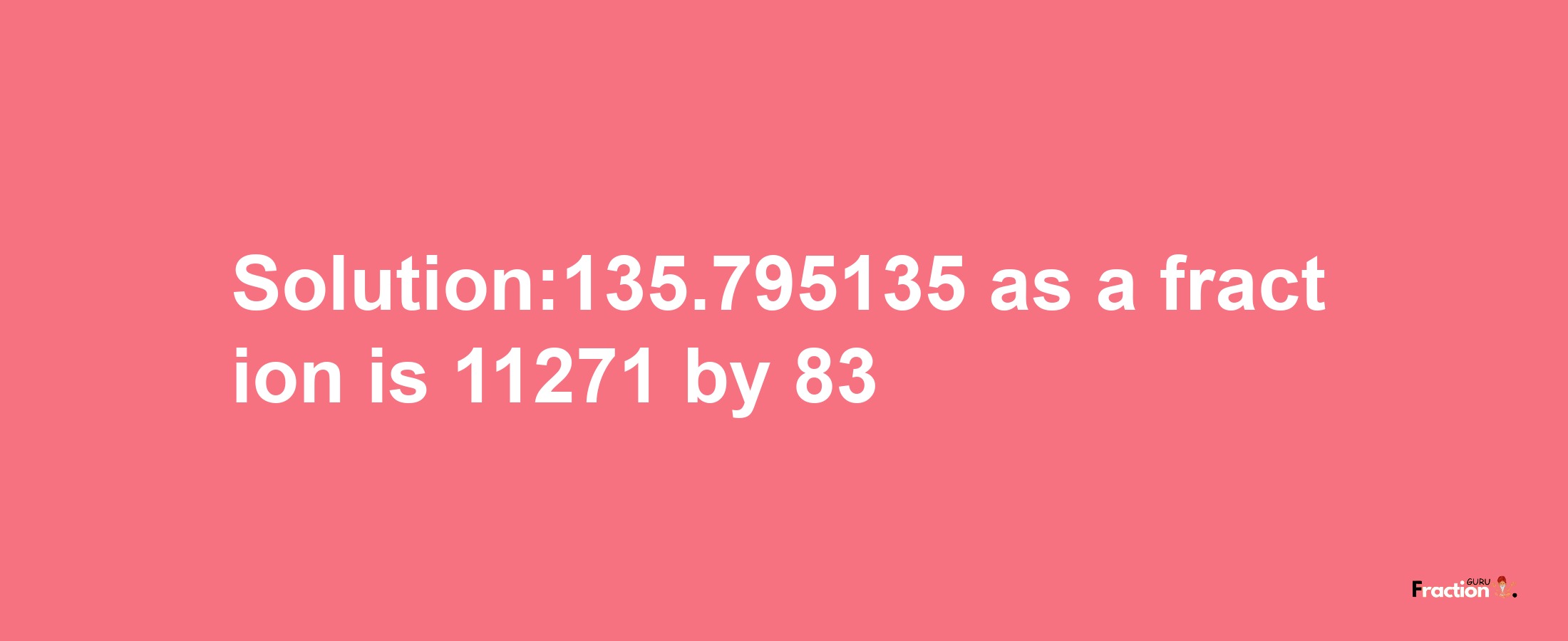 Solution:135.795135 as a fraction is 11271/83