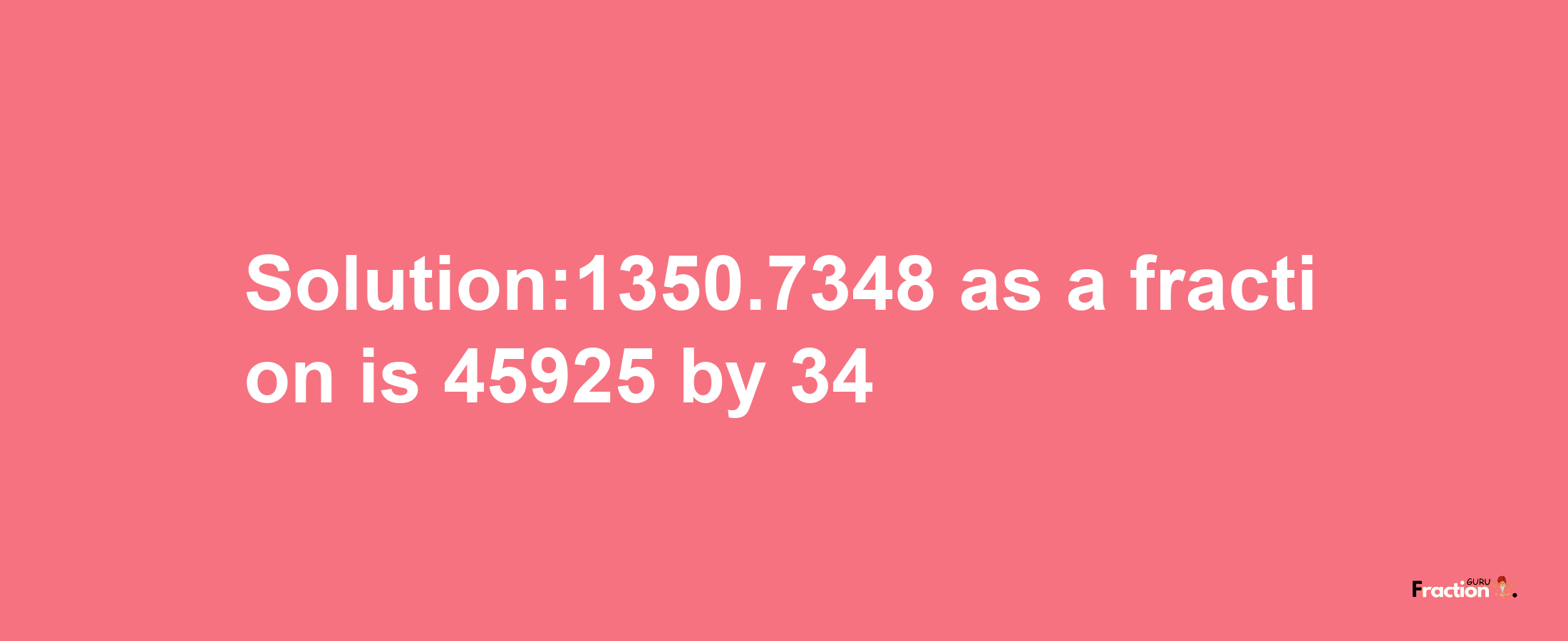 Solution:1350.7348 as a fraction is 45925/34