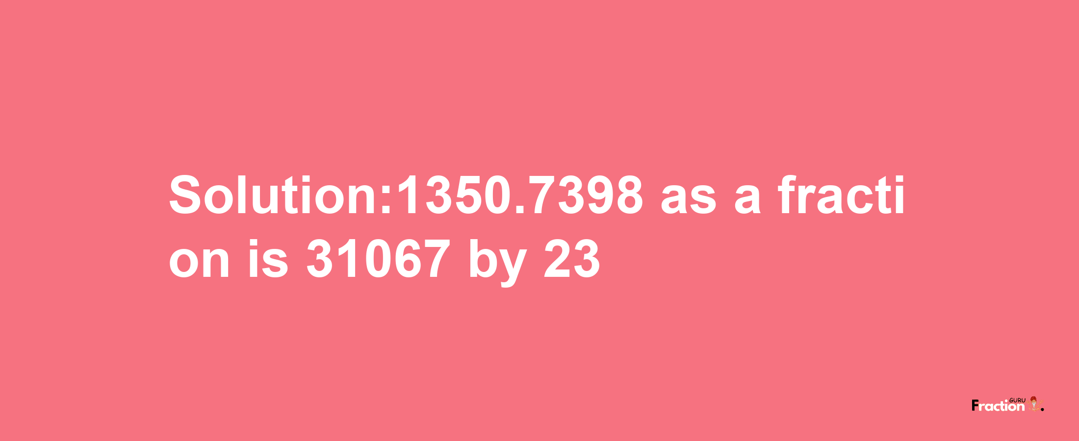 Solution:1350.7398 as a fraction is 31067/23