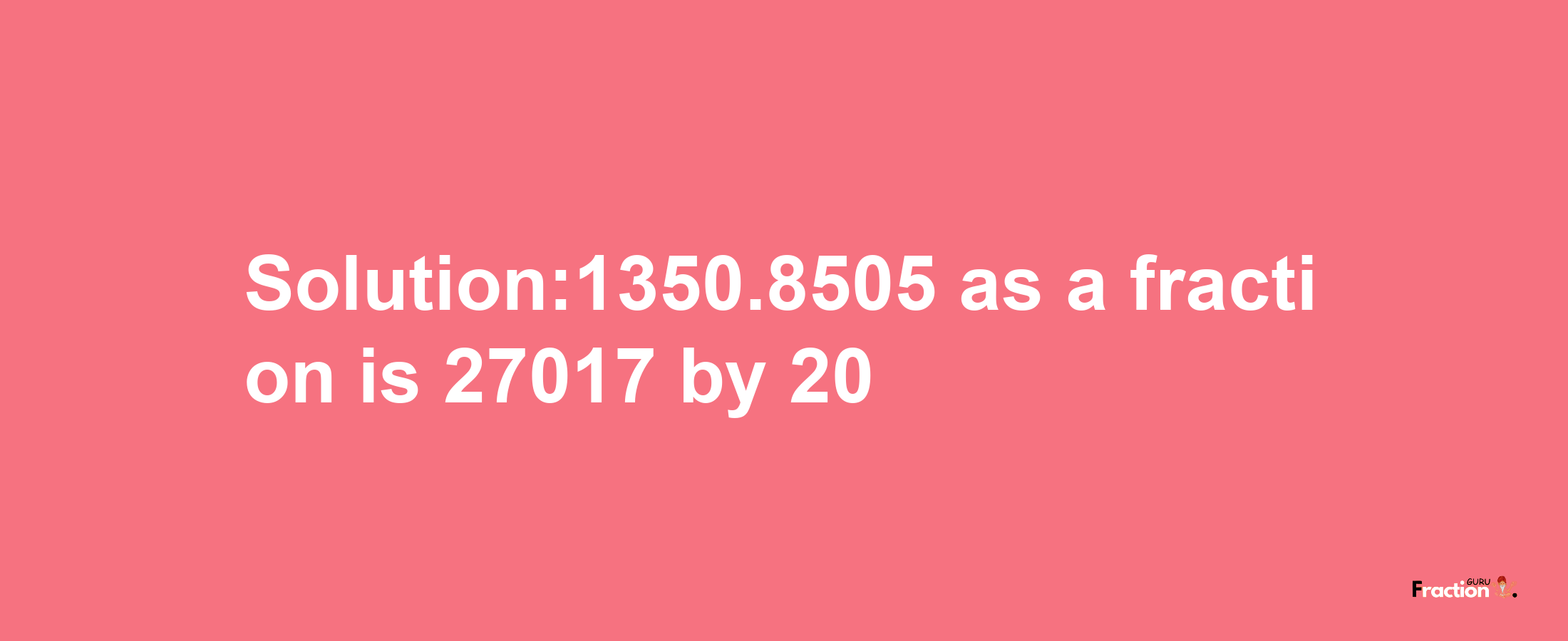 Solution:1350.8505 as a fraction is 27017/20