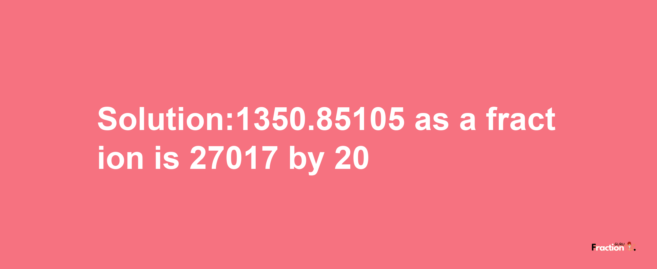 Solution:1350.85105 as a fraction is 27017/20