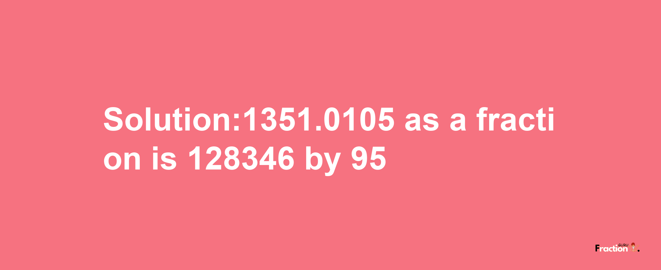 Solution:1351.0105 as a fraction is 128346/95