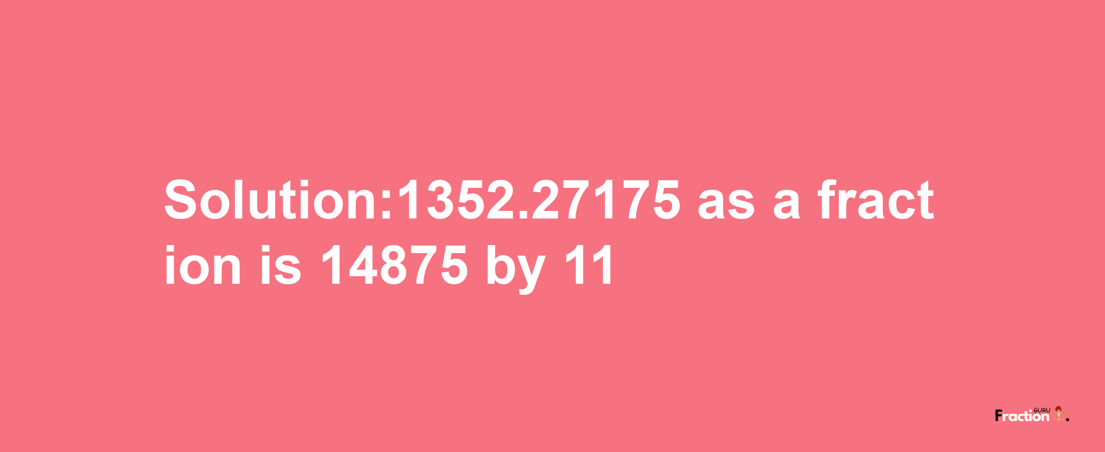 Solution:1352.27175 as a fraction is 14875/11