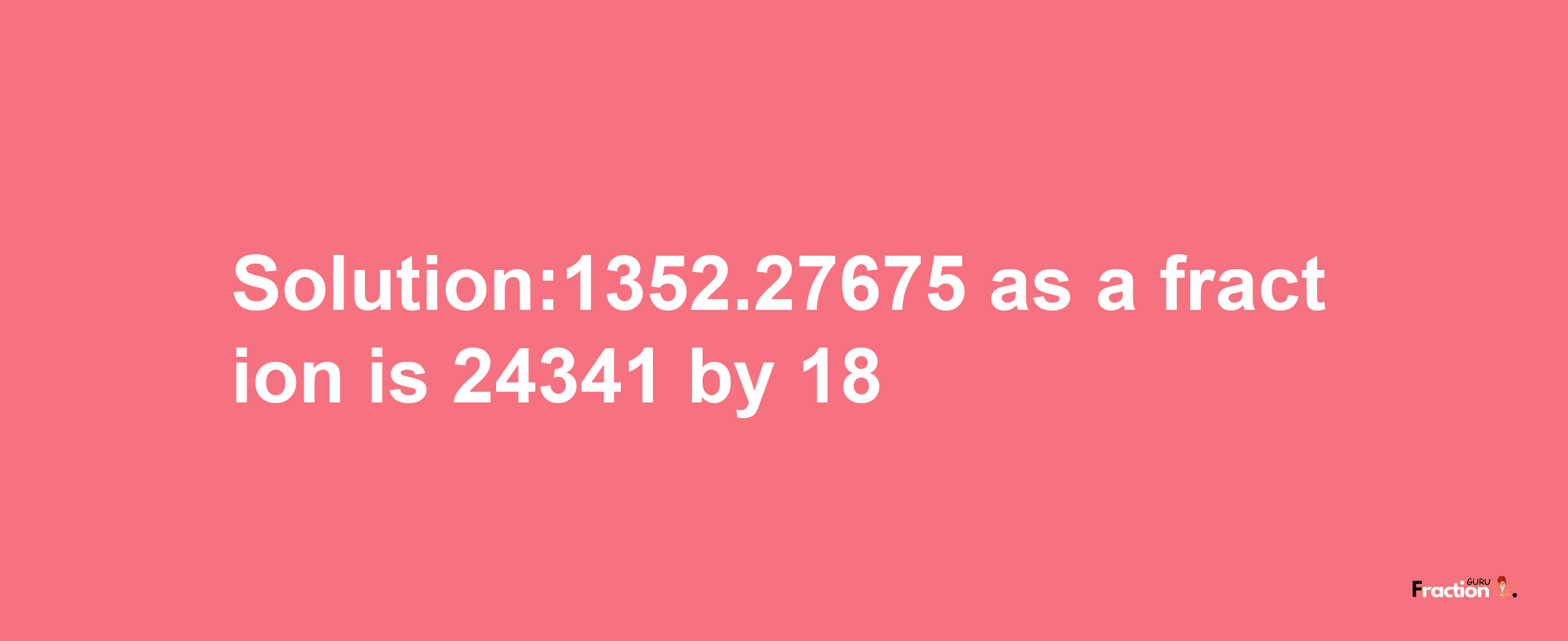 Solution:1352.27675 as a fraction is 24341/18