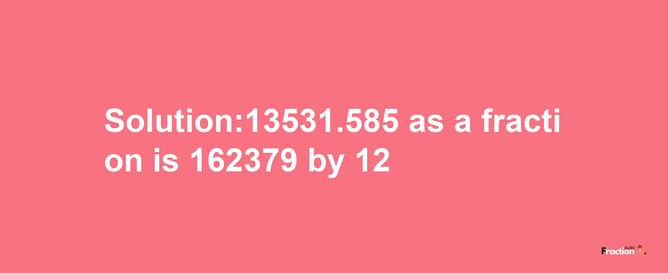 Solution:13531.585 as a fraction is 162379/12