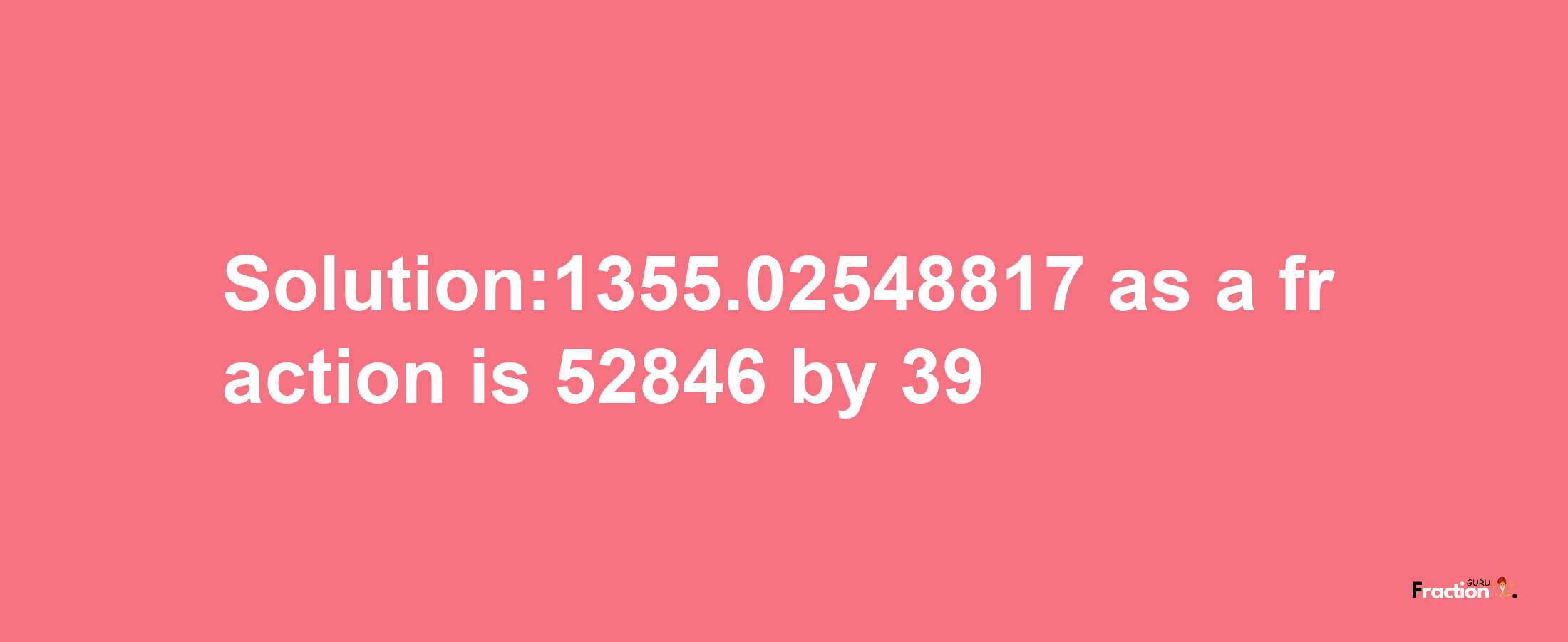 Solution:1355.02548817 as a fraction is 52846/39