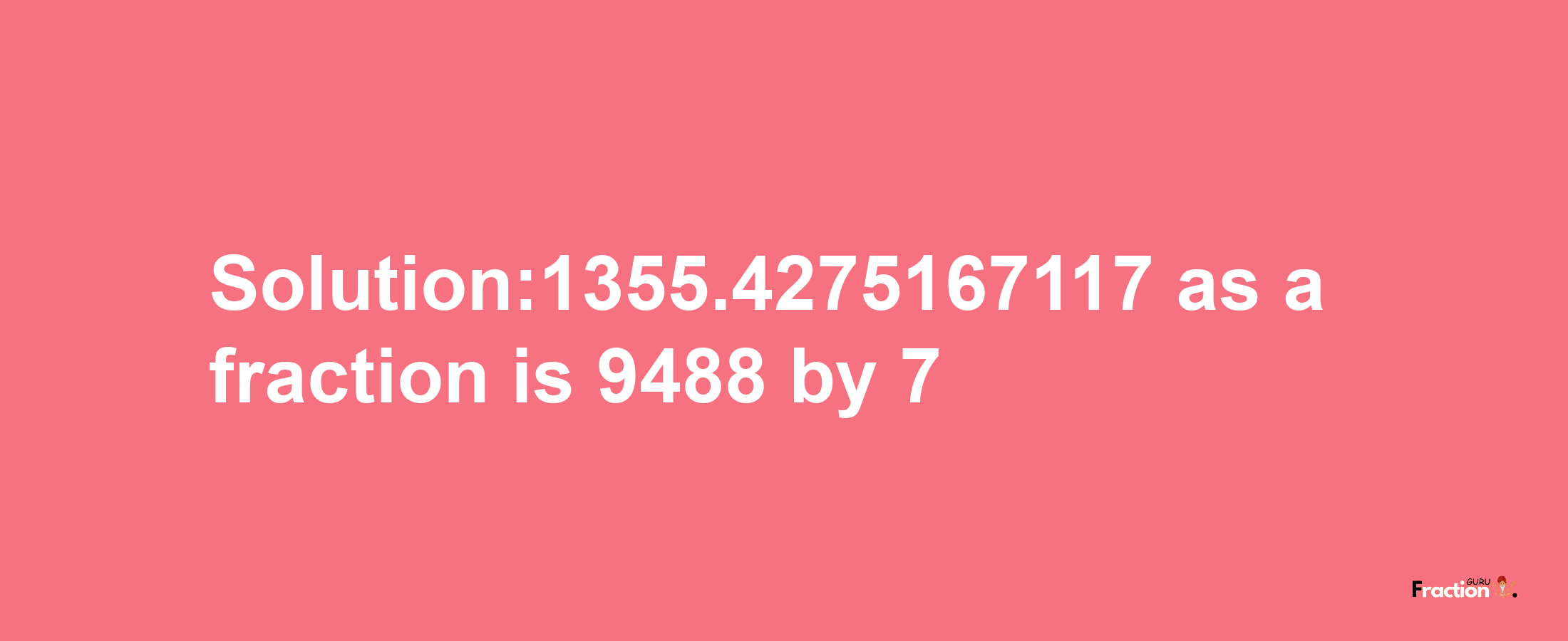 Solution:1355.4275167117 as a fraction is 9488/7