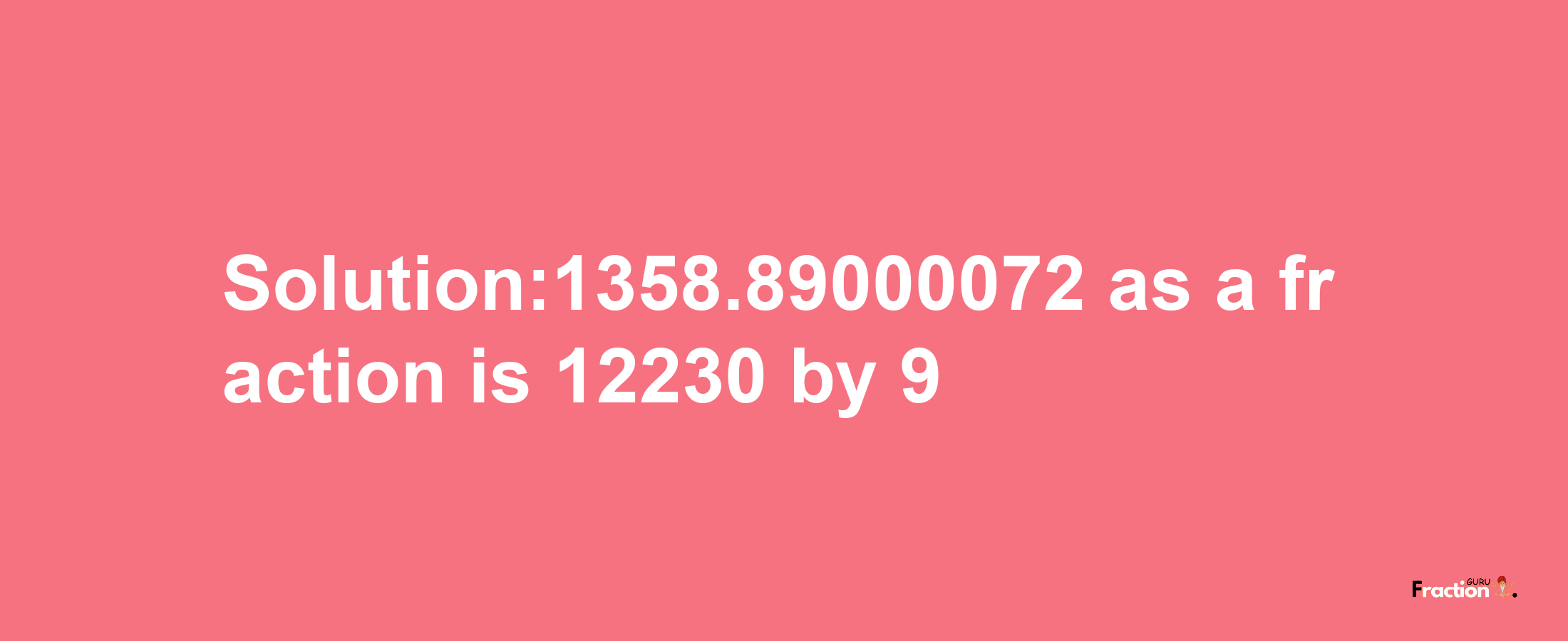 Solution:1358.89000072 as a fraction is 12230/9