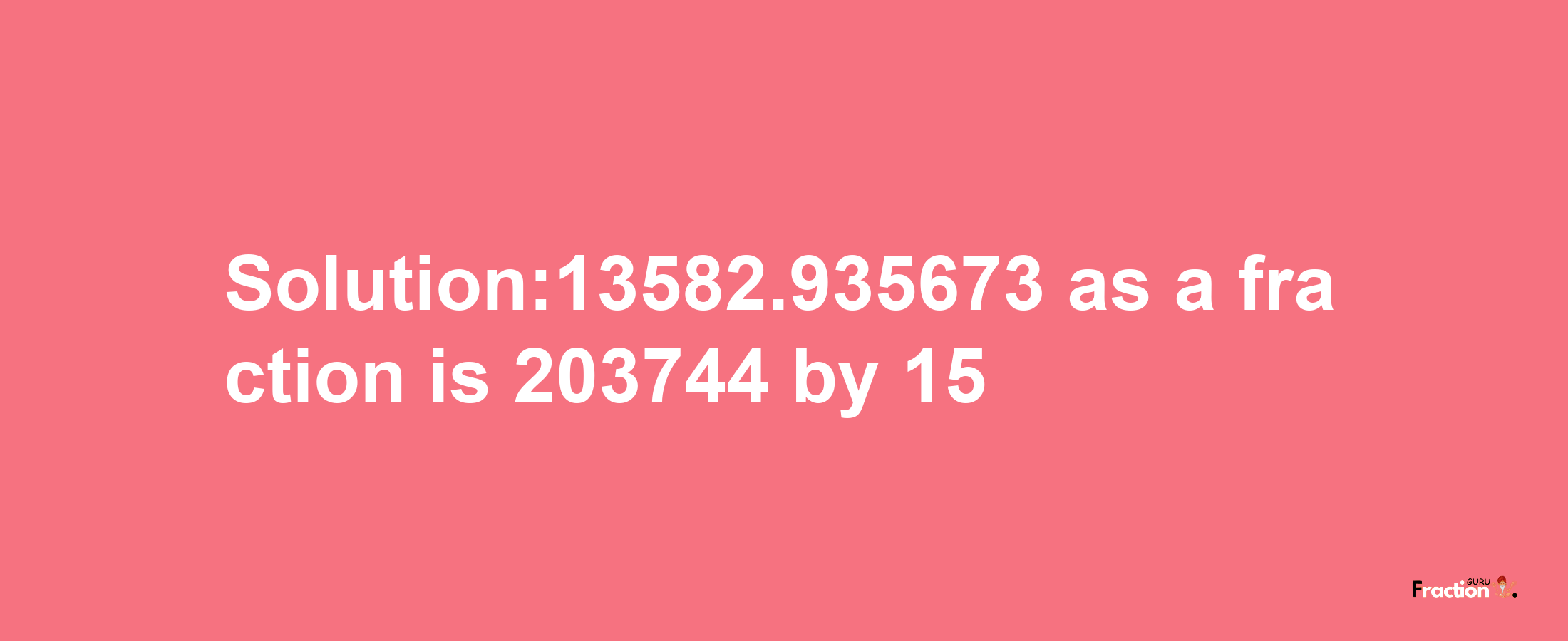 Solution:13582.935673 as a fraction is 203744/15