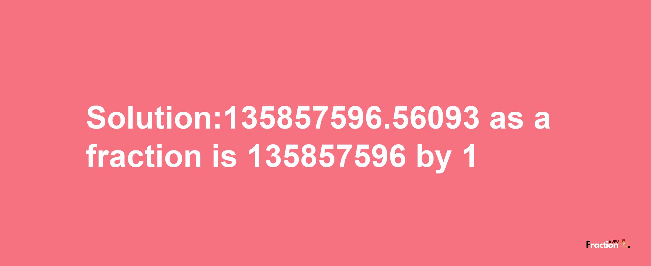 Solution:135857596.56093 as a fraction is 135857596/1