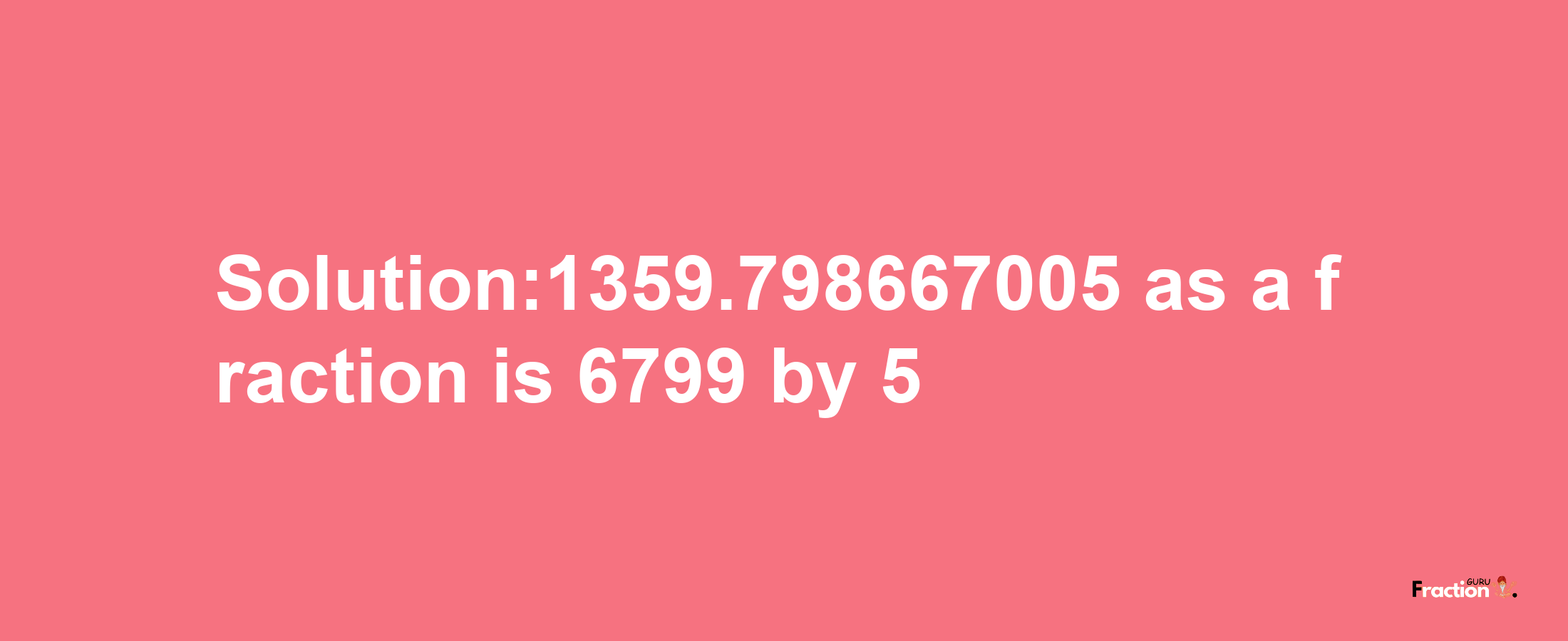 Solution:1359.798667005 as a fraction is 6799/5