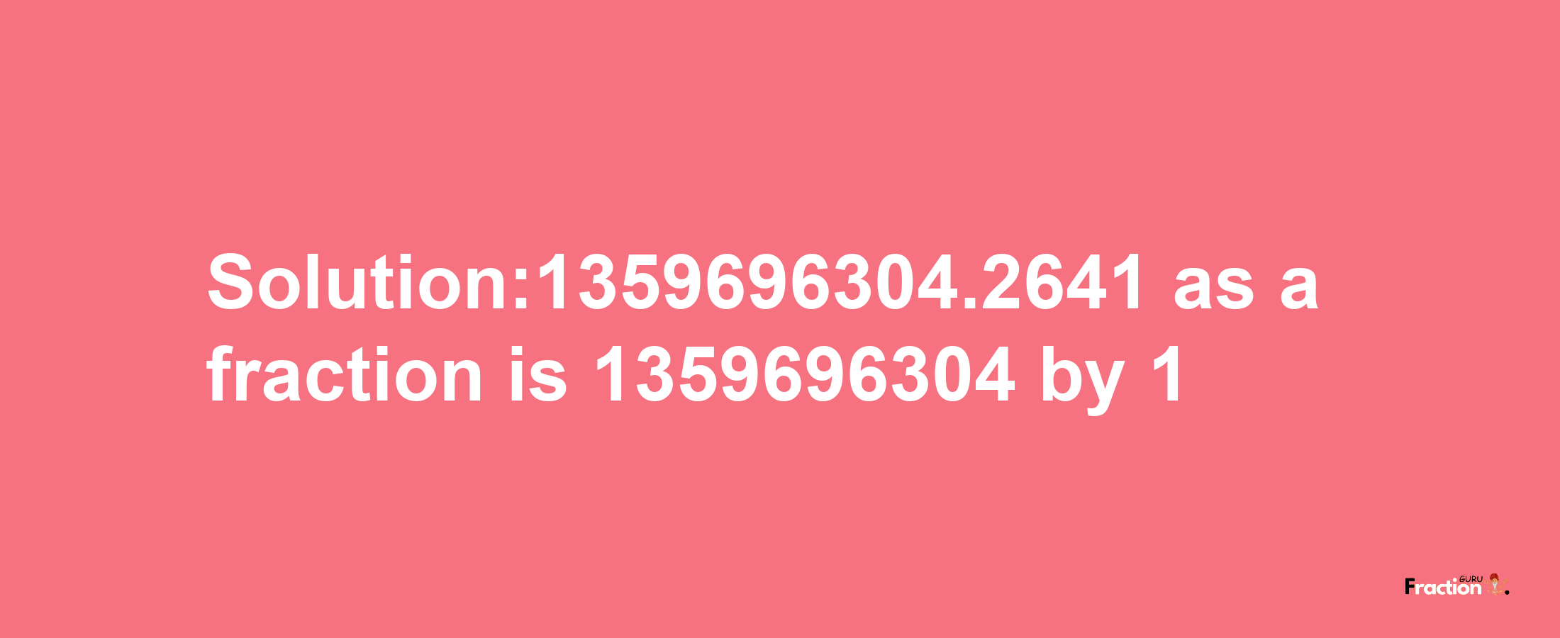 Solution:1359696304.2641 as a fraction is 1359696304/1