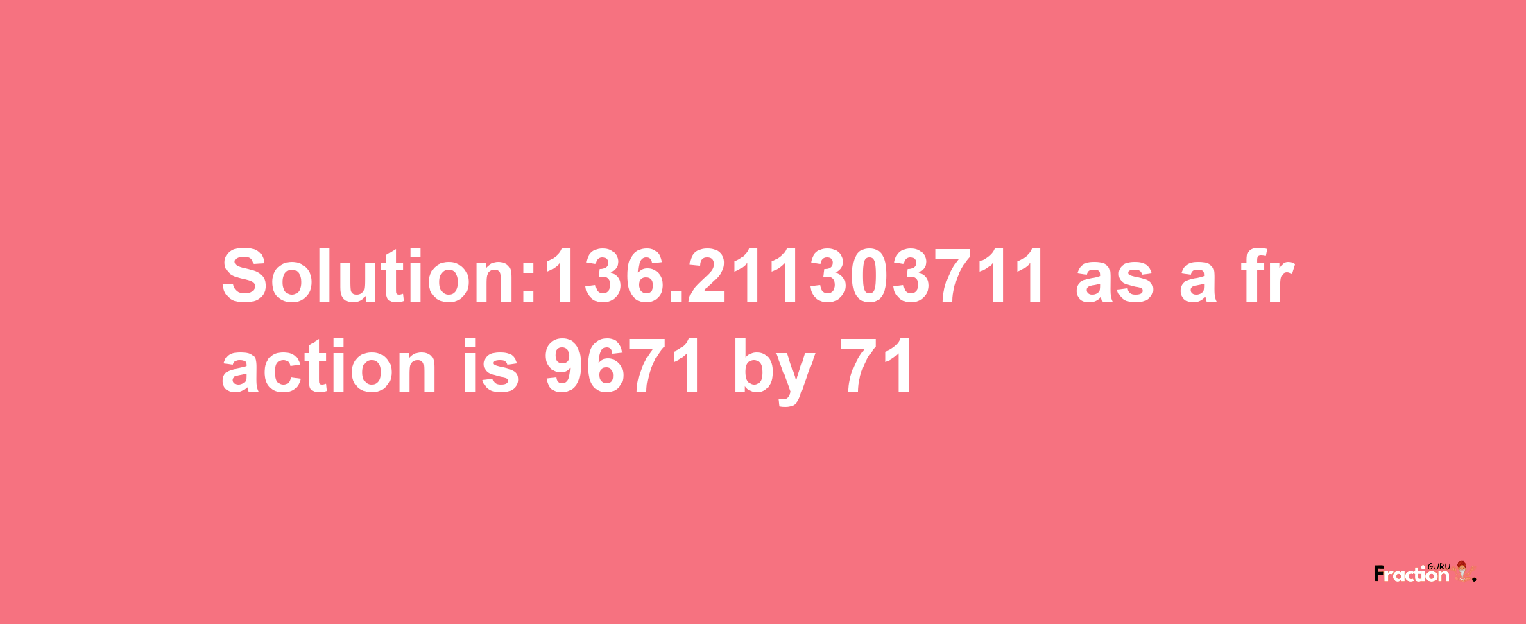 Solution:136.211303711 as a fraction is 9671/71