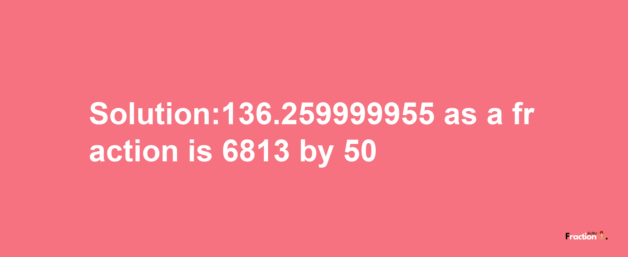 Solution:136.259999955 as a fraction is 6813/50