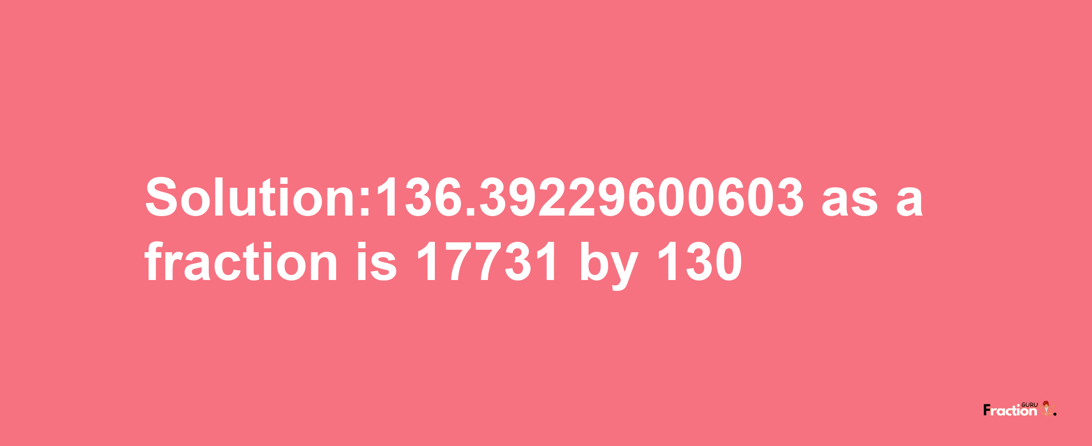 Solution:136.39229600603 as a fraction is 17731/130