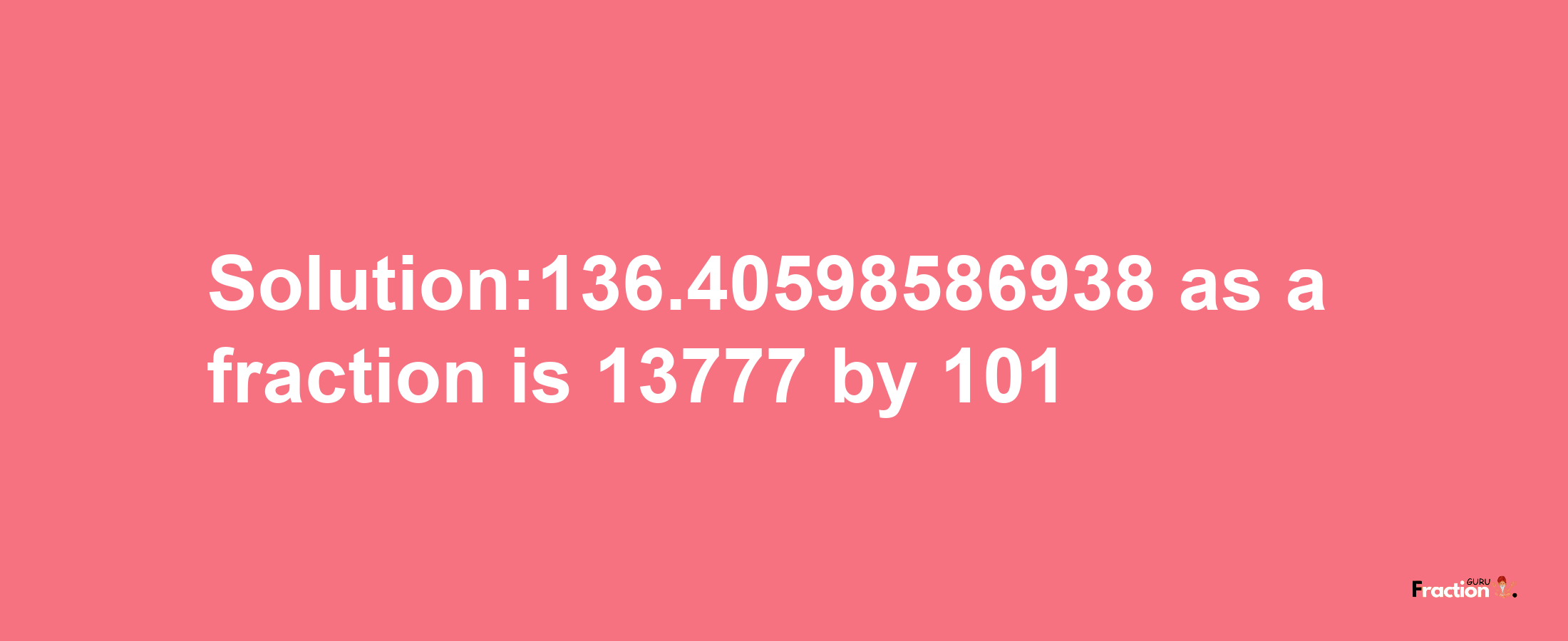 Solution:136.40598586938 as a fraction is 13777/101