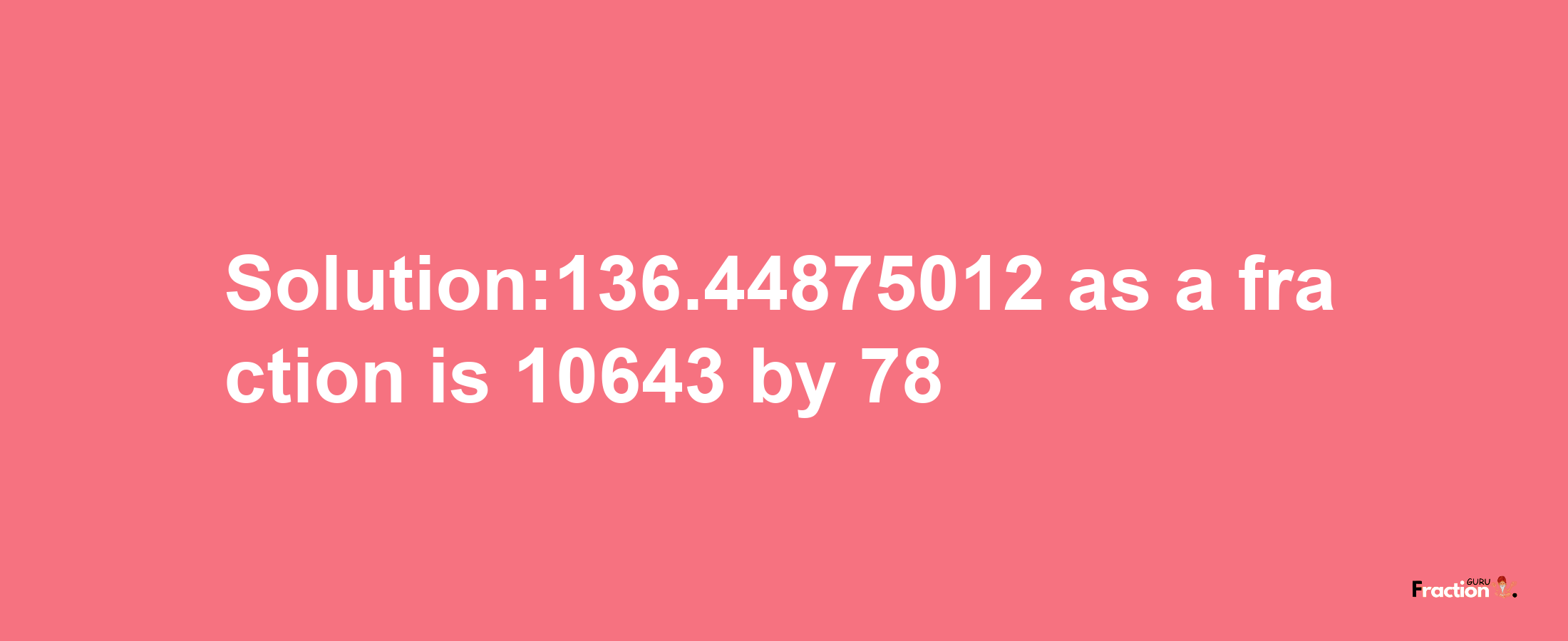 Solution:136.44875012 as a fraction is 10643/78