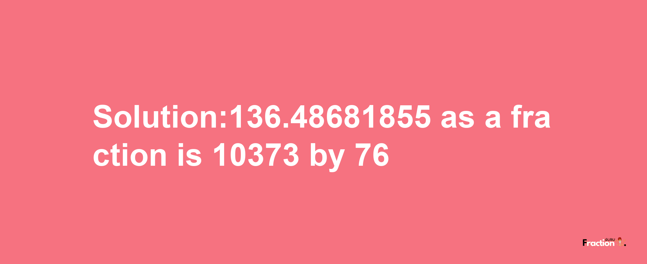 Solution:136.48681855 as a fraction is 10373/76