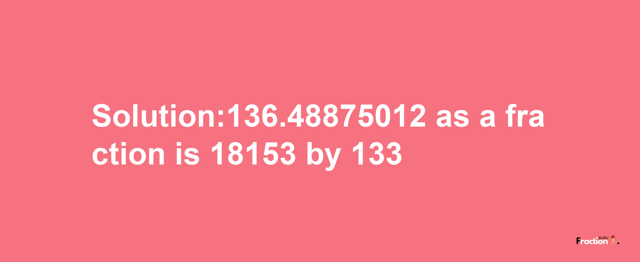 Solution:136.48875012 as a fraction is 18153/133