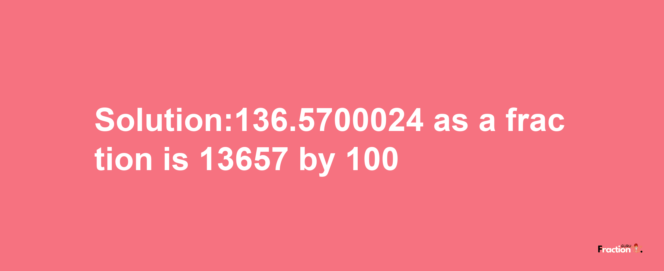 Solution:136.5700024 as a fraction is 13657/100