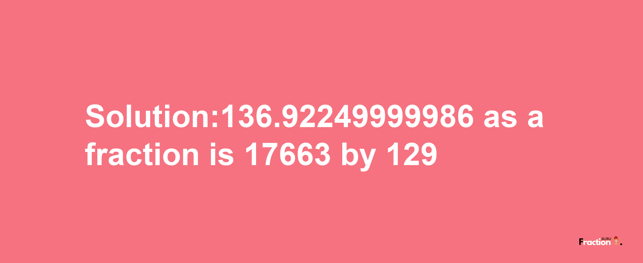 Solution:136.92249999986 as a fraction is 17663/129