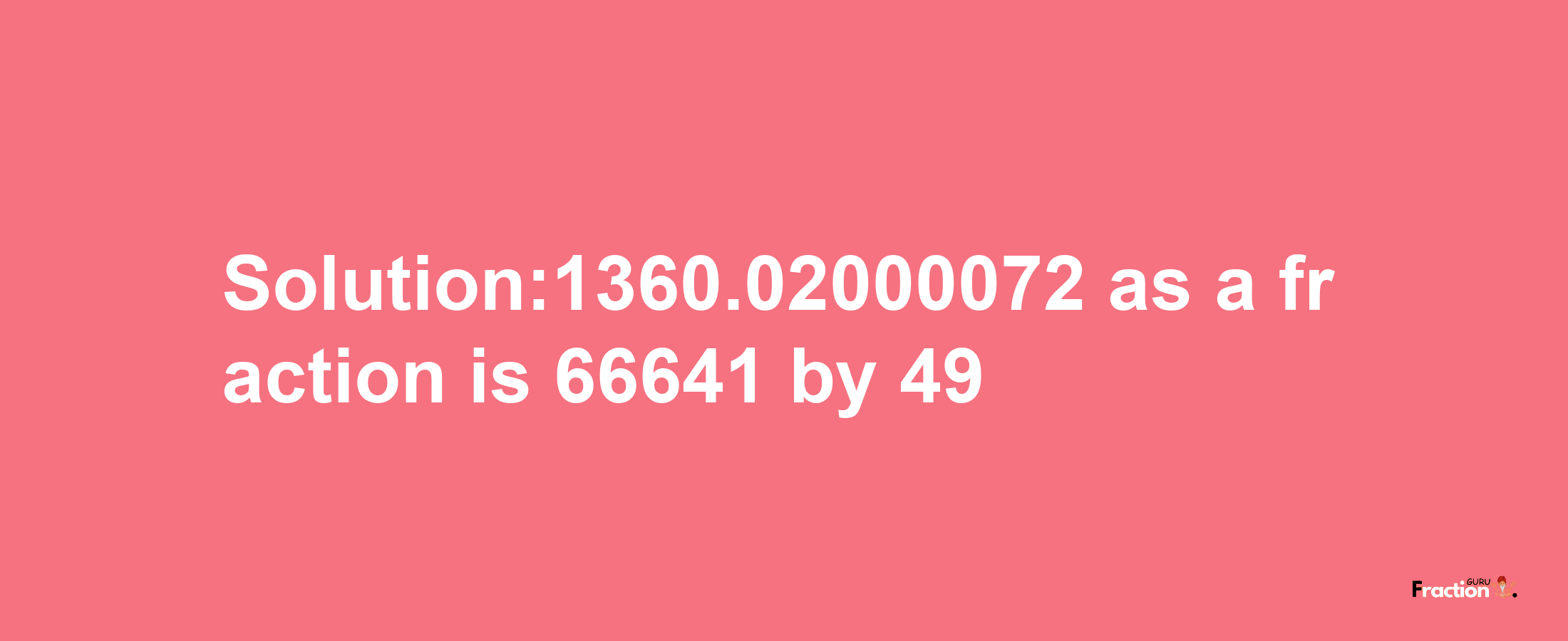 Solution:1360.02000072 as a fraction is 66641/49