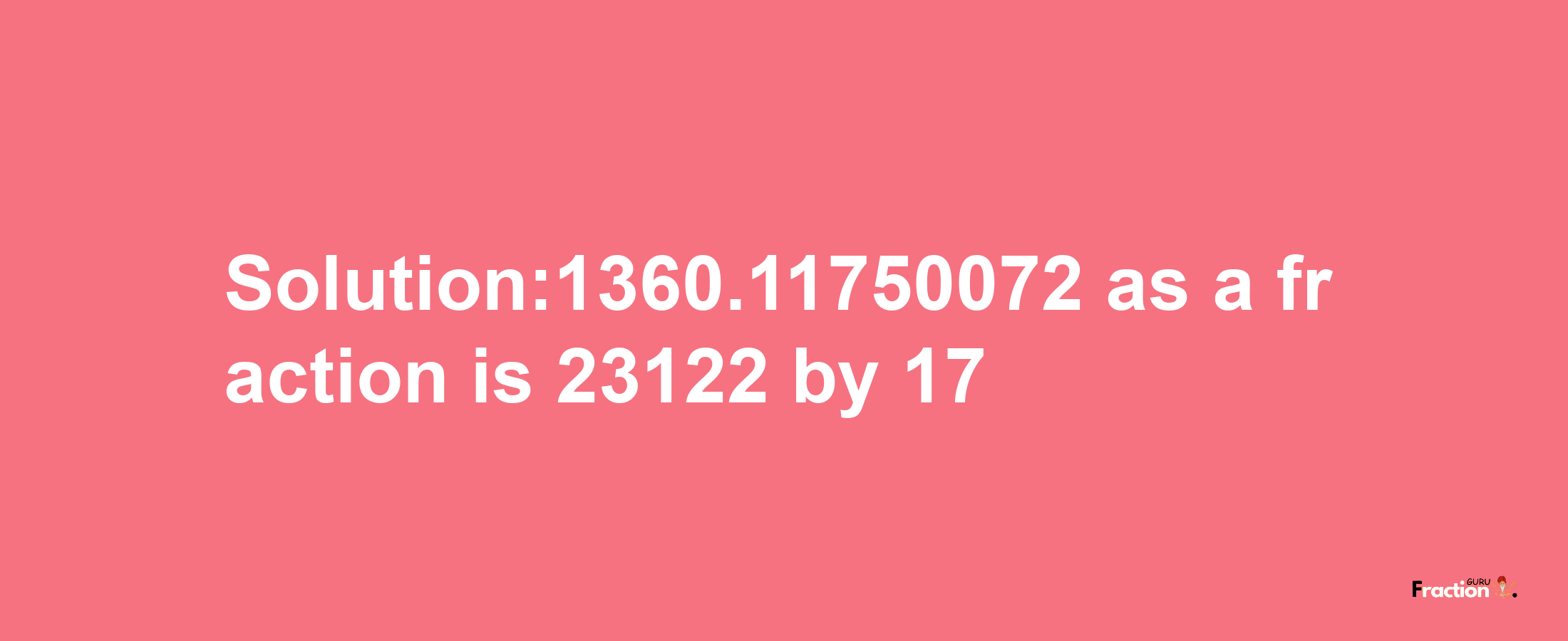 Solution:1360.11750072 as a fraction is 23122/17