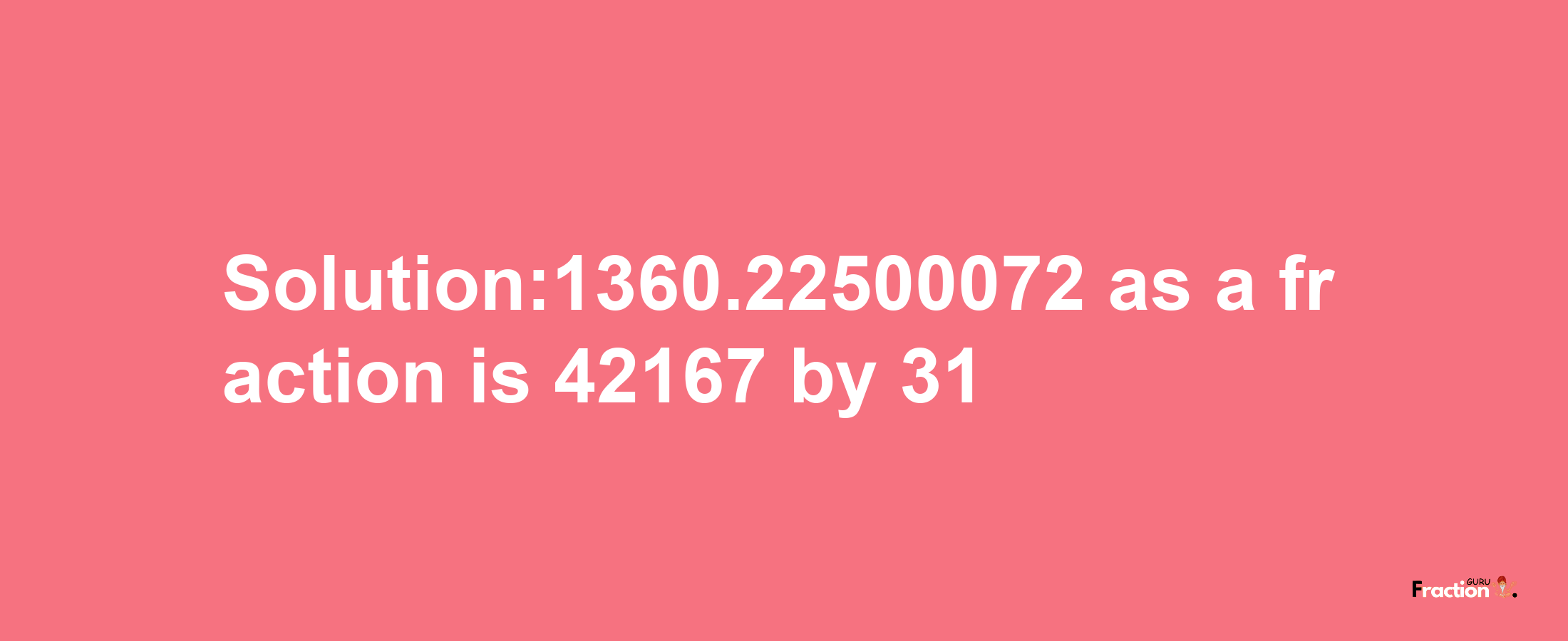 Solution:1360.22500072 as a fraction is 42167/31