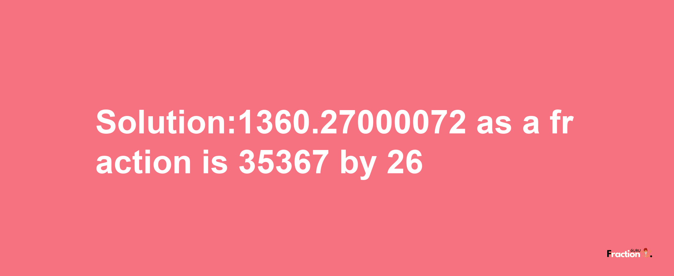 Solution:1360.27000072 as a fraction is 35367/26