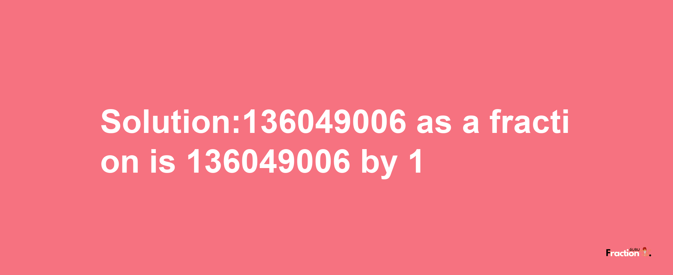 Solution:136049006 as a fraction is 136049006/1