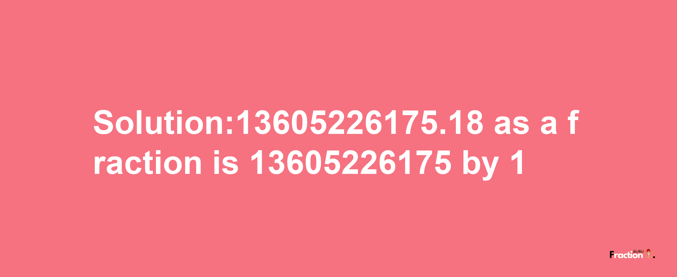 Solution:13605226175.18 as a fraction is 13605226175/1