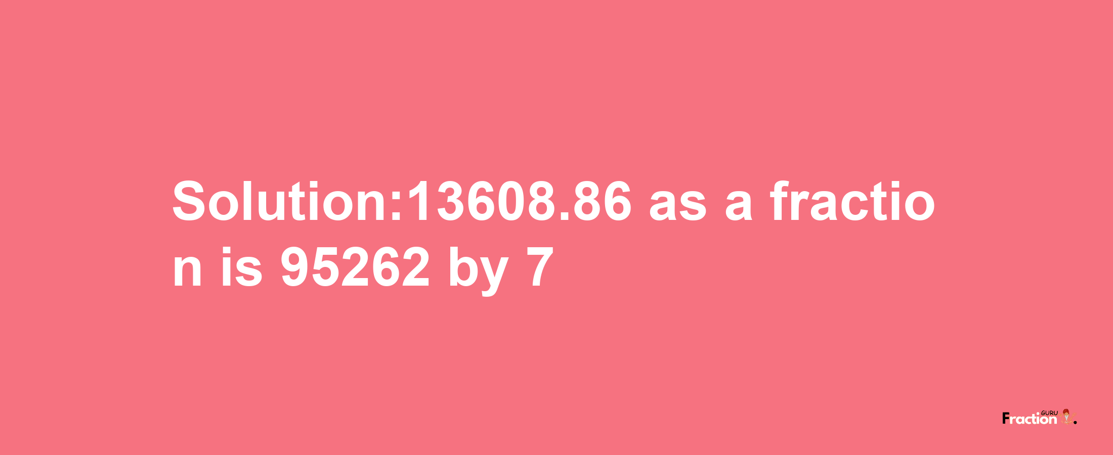 Solution:13608.86 as a fraction is 95262/7