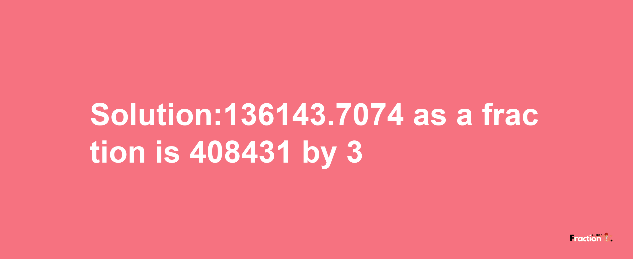 Solution:136143.7074 as a fraction is 408431/3