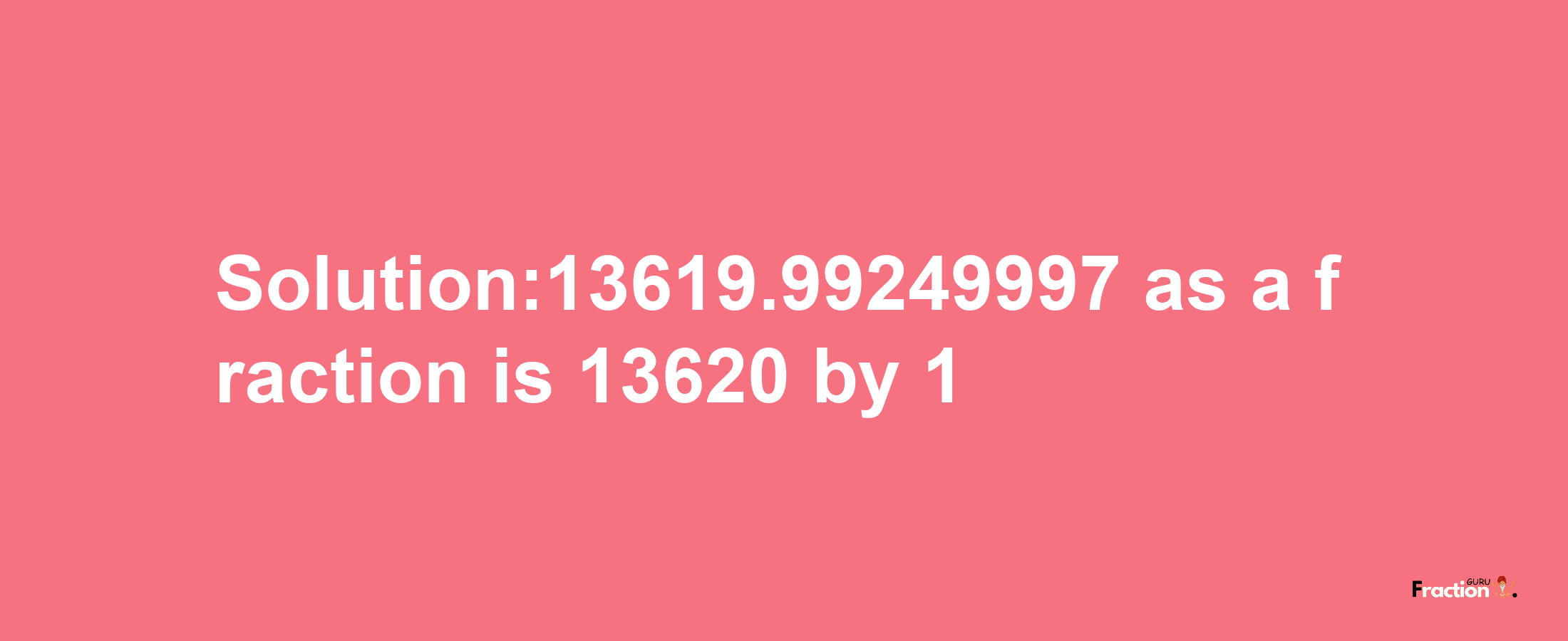 Solution:13619.99249997 as a fraction is 13620/1