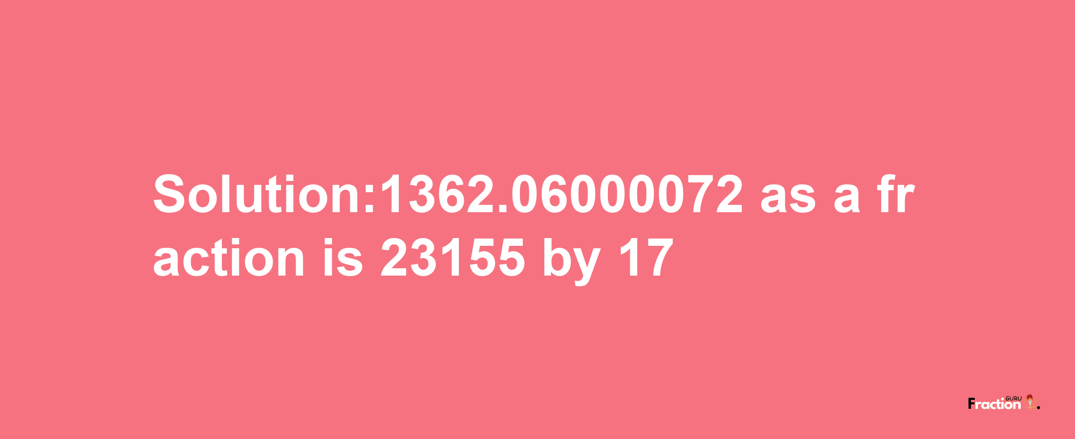 Solution:1362.06000072 as a fraction is 23155/17