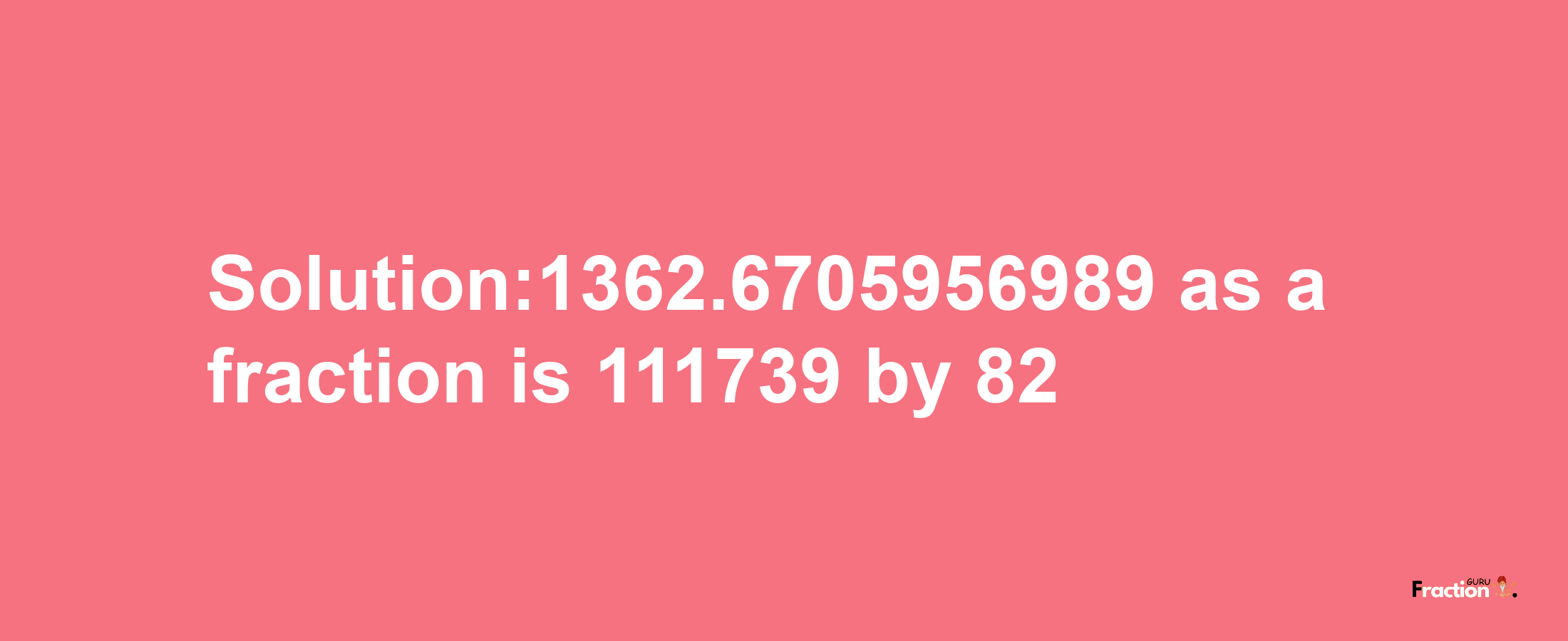 Solution:1362.6705956989 as a fraction is 111739/82