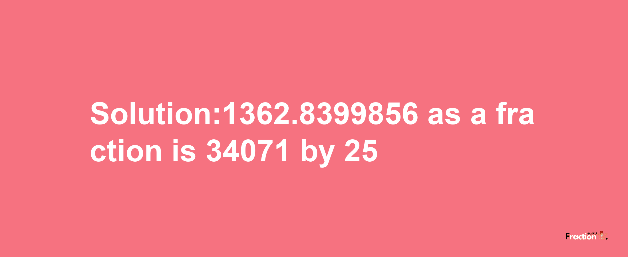 Solution:1362.8399856 as a fraction is 34071/25