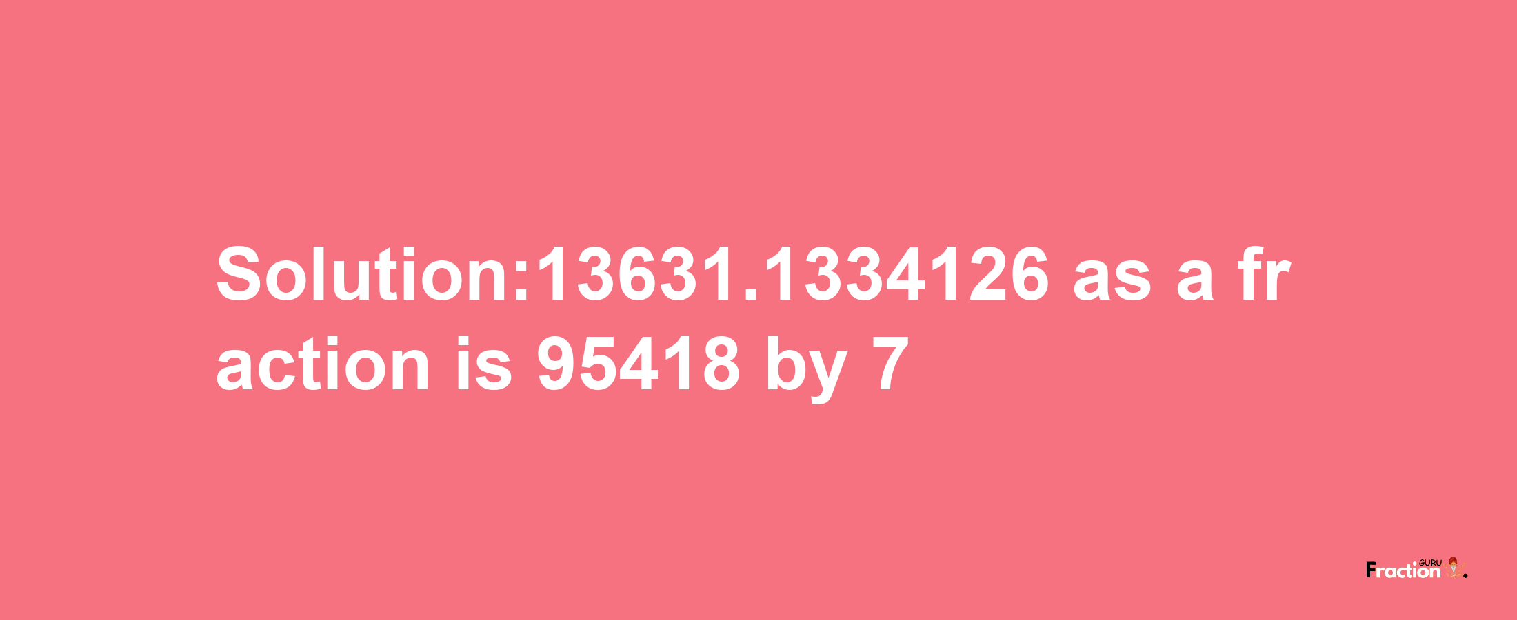 Solution:13631.1334126 as a fraction is 95418/7