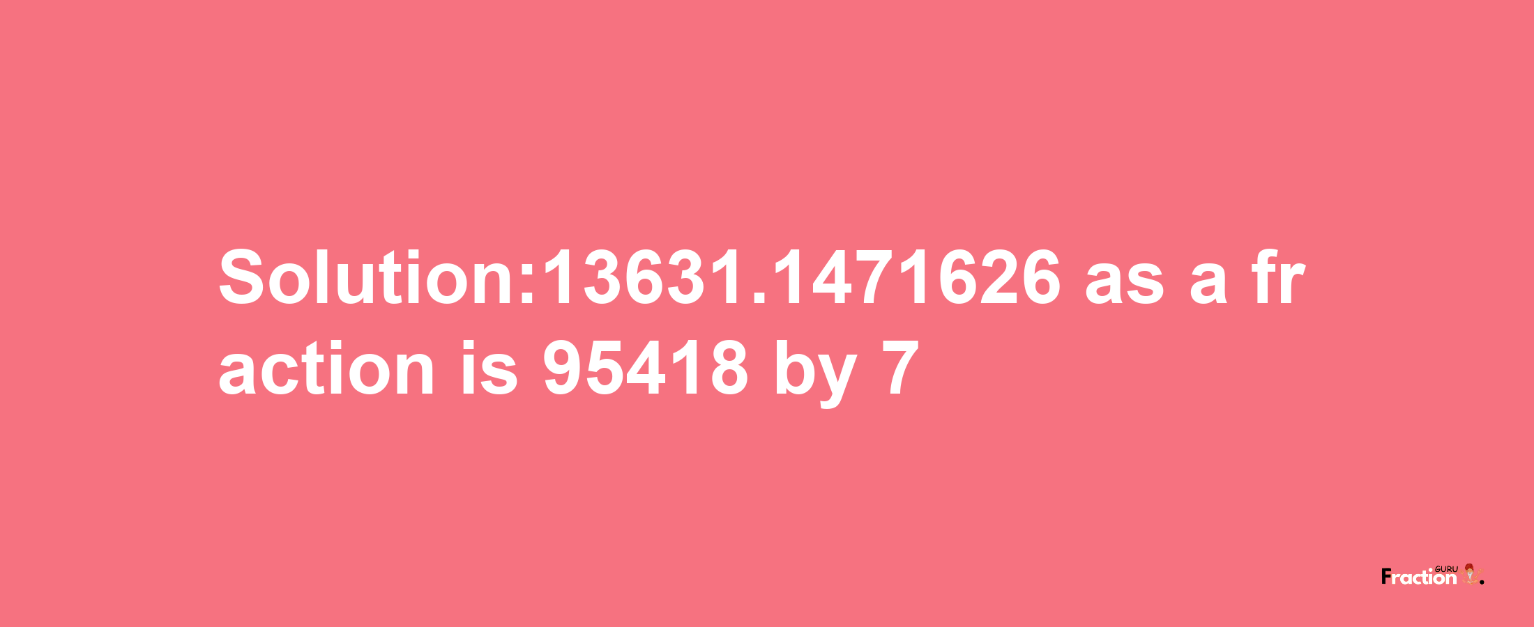 Solution:13631.1471626 as a fraction is 95418/7