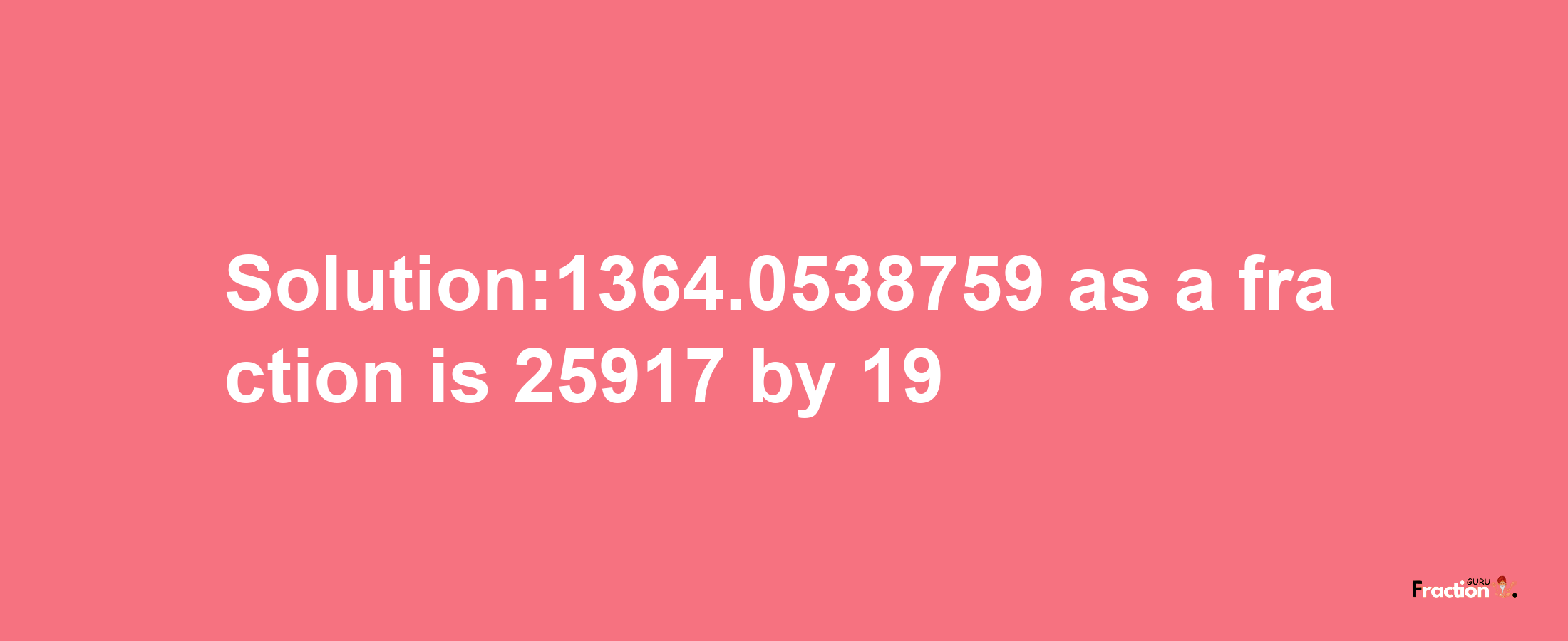 Solution:1364.0538759 as a fraction is 25917/19